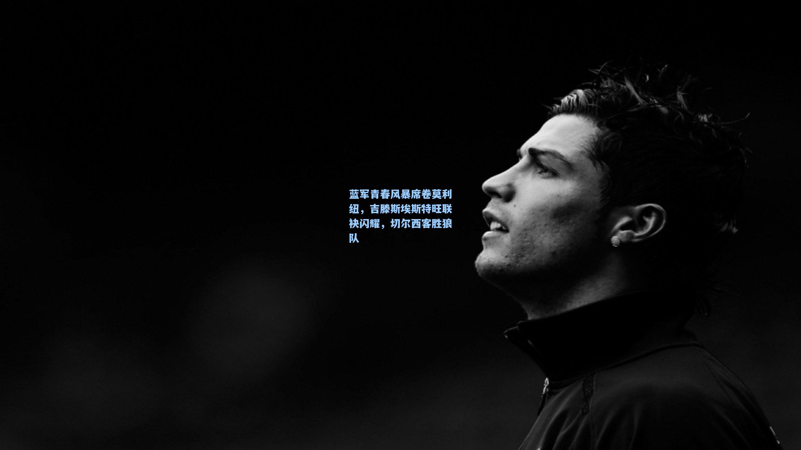 蓝军青春风暴席卷莫利纽，吉滕斯埃斯特旺联袂闪耀，切尔西客胜狼队