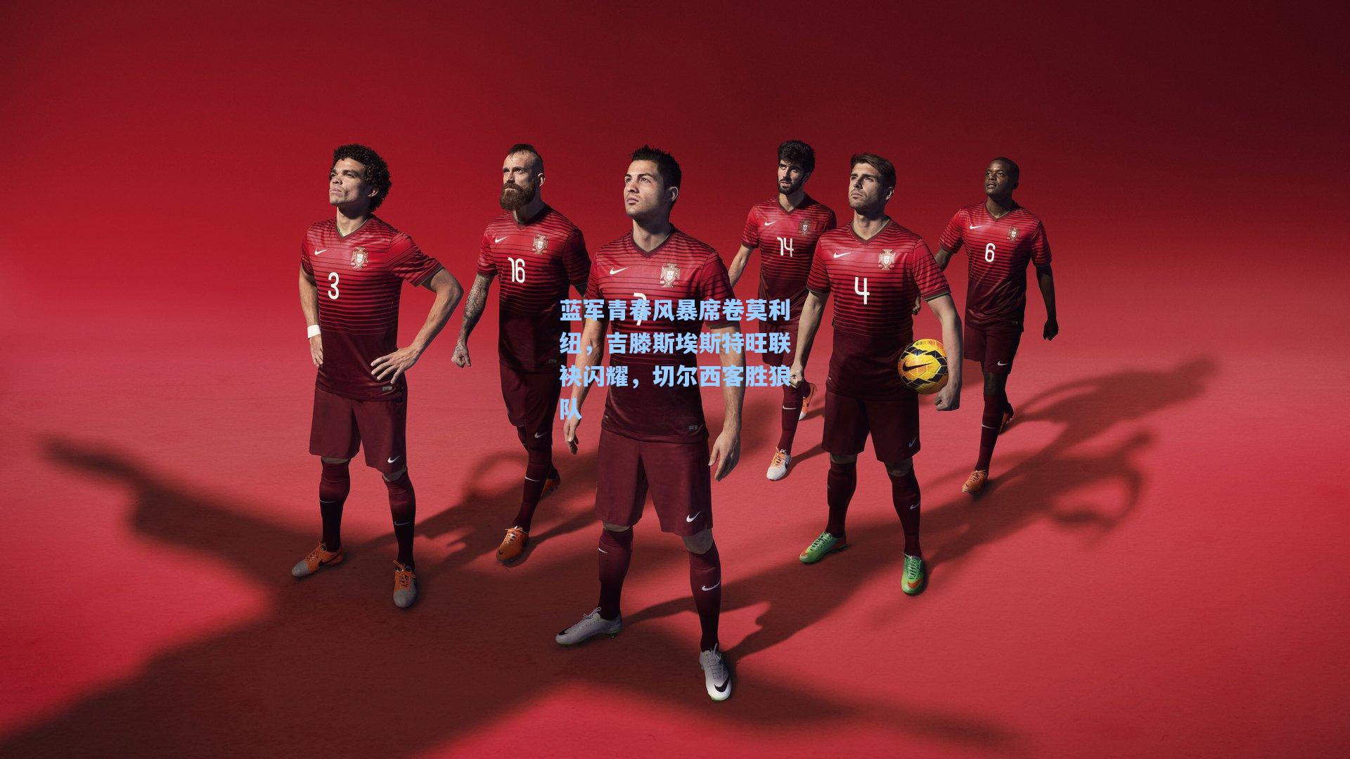 蓝军青春风暴席卷莫利纽，吉滕斯埃斯特旺联袂闪耀，切尔西客胜狼队