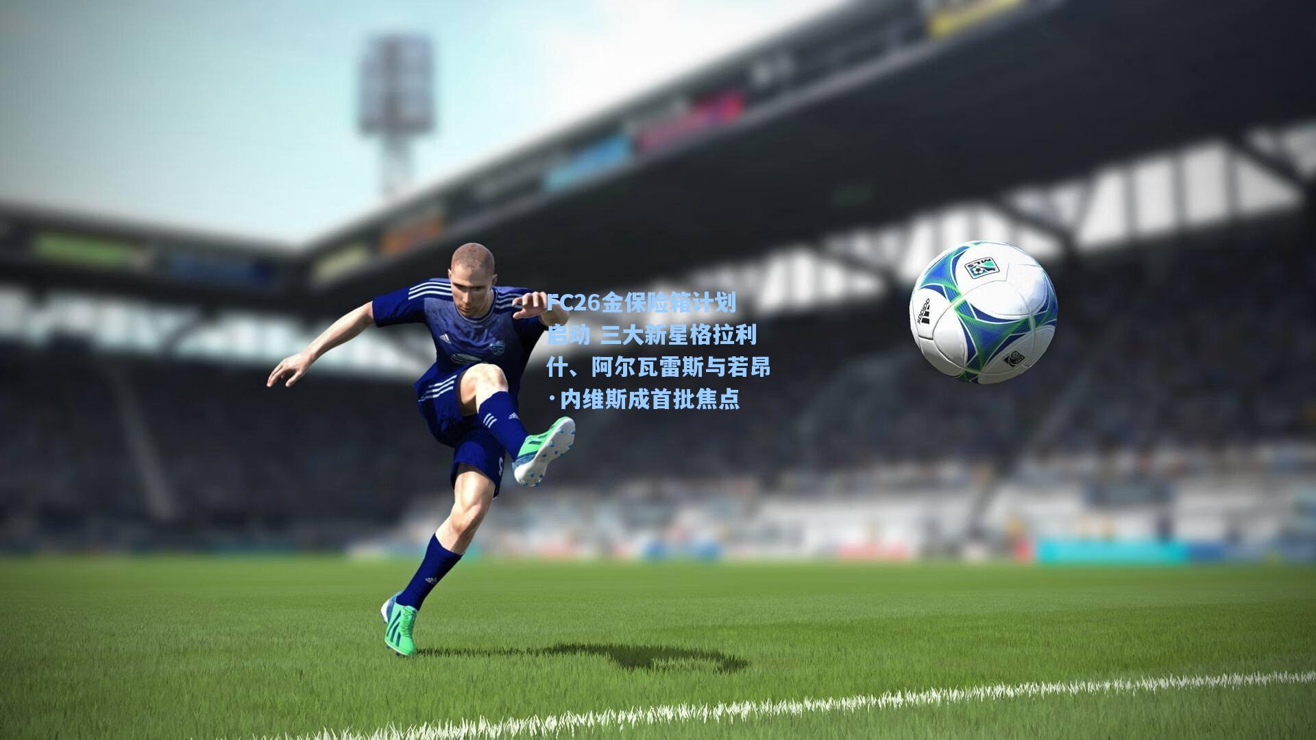 FC26金保险箱计划启动 三大新星格拉利什、阿尔瓦雷斯与若昂·内维斯成首批焦点
