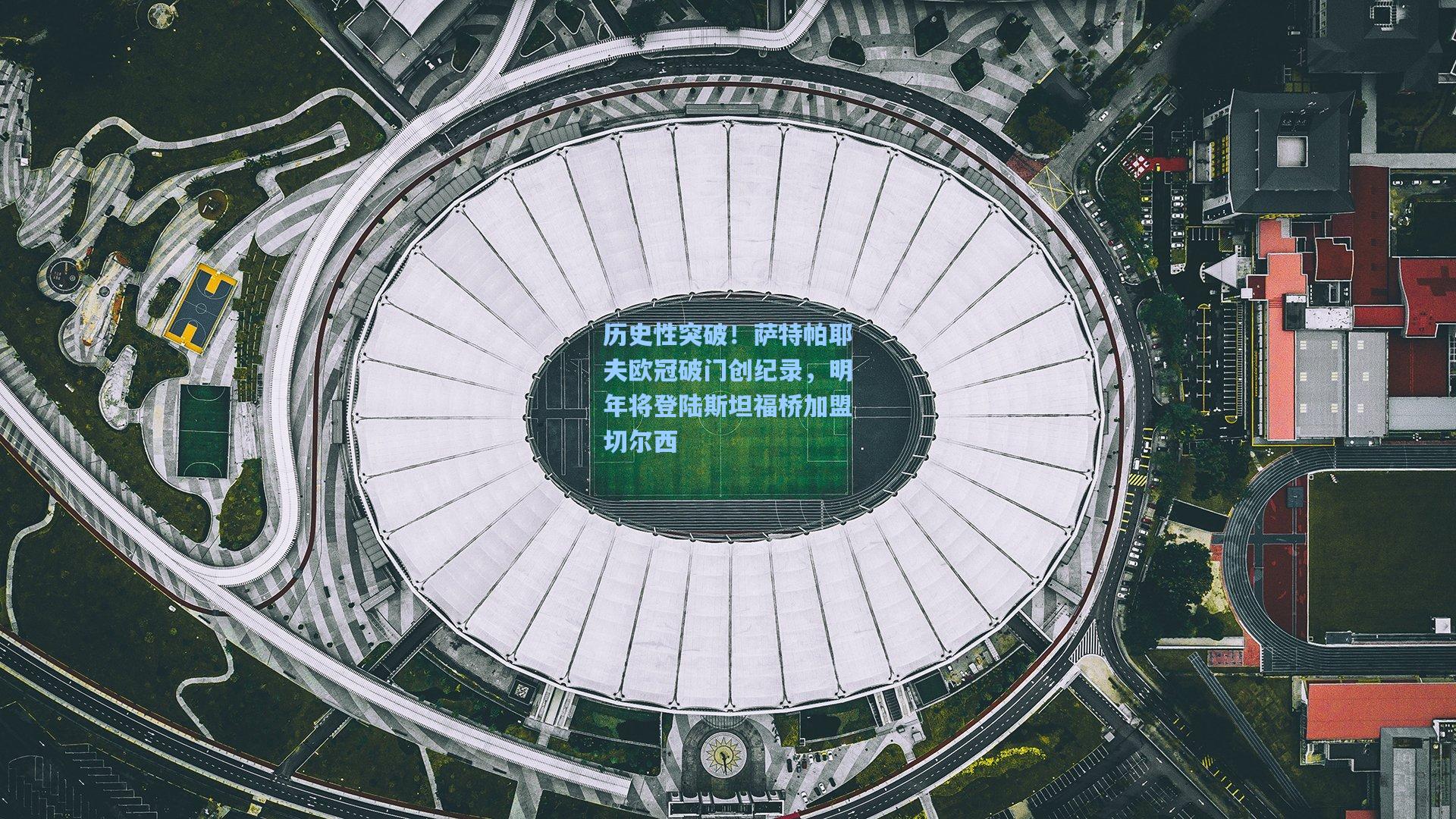 历史性突破!萨特帕耶夫欧冠破门创纪录,明年将登陆斯坦福桥加盟切尔西